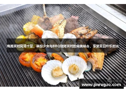海滩派对风情十足，装扮少女与BBQ烧烤派对的完美结合，享受夏日欢乐时光