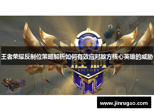 王者荣耀反制位策略解析如何有效应对敌方核心英雄的威胁