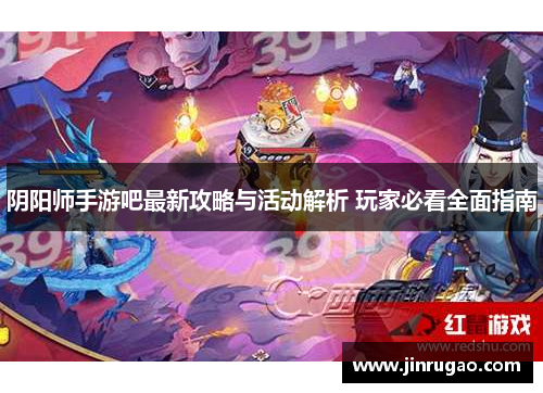 阴阳师手游吧最新攻略与活动解析 玩家必看全面指南