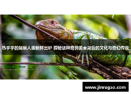 热乎乎的鬣蜥人蛋新鲜出炉 探秘这种奇异美食背后的文化与奇幻传说 热乎乎的鬣蜥人蛋新鲜出炉 探秘这种奇异美食背后的文化与奇幻传说